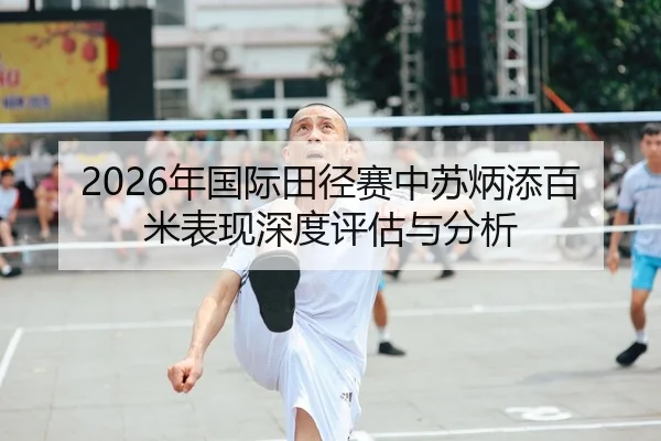 2026年国际田径赛中苏炳添百米表现深度评估与分析