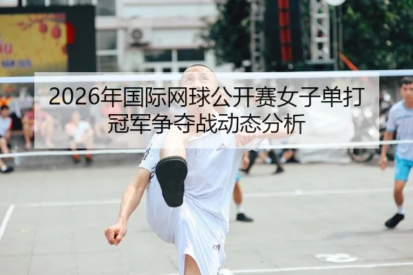 2026年国际网球公开赛女子单打冠军争夺战动态分析