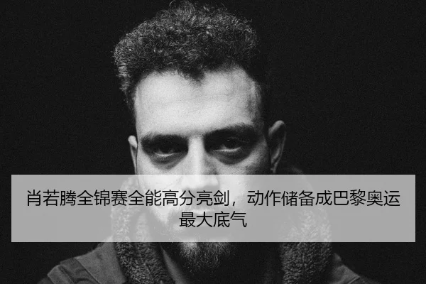 肖若腾全锦赛全能高分亮剑，动作储备成巴黎奥运最大底气