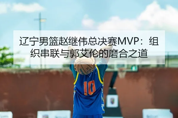 辽宁男篮赵继伟总决赛MVP：组织串联与郭艾伦的磨合之道