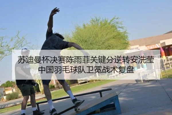 苏迪曼杯决赛陈雨菲关键分逆转安洗莹 中国羽毛球队卫冕战术复盘
