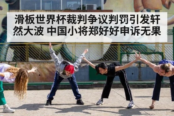 滑板世界杯裁判争议判罚引发轩然大波 中国小将郑好好申诉无果