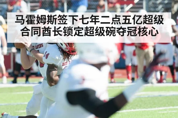 马霍姆斯签下七年二点五亿超级合同酋长锁定超级碗夺冠核心