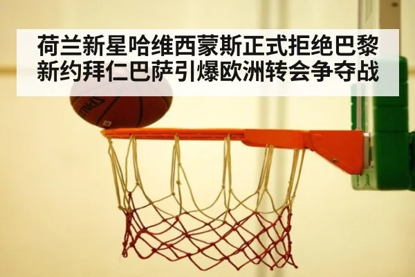荷兰新星哈维西蒙斯正式拒绝巴黎新约拜仁巴萨引爆欧洲转会争夺战