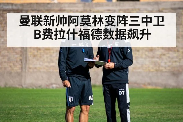 曼联新帅阿莫林变阵三中卫 B费拉什福德数据飙升