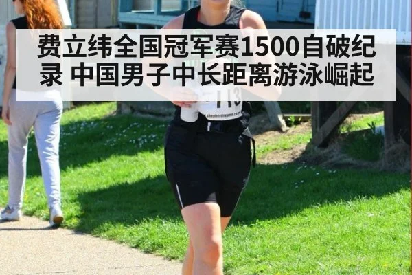 费立纬全国冠军赛1500自破纪录 中国男子中长距离游泳崛起