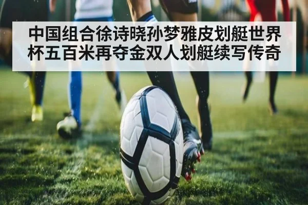 中国组合徐诗晓孙梦雅皮划艇世界杯五百米再夺金双人划艇续写传奇